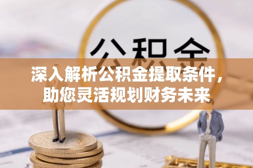 鹤城深入解析公积金提取条件，助您灵活规划财务未来