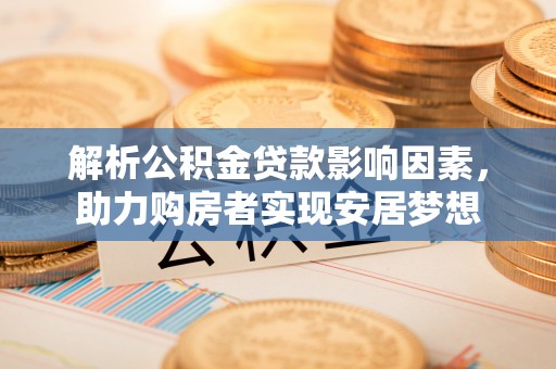 鹤城解析公积金贷款影响因素，助力购房者实现安居梦想