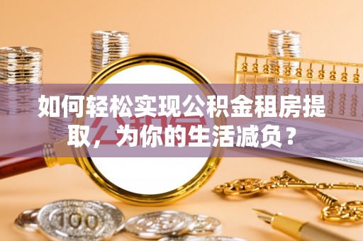 鹤城如何轻松实现公积金租房提取，为你的生活减负？