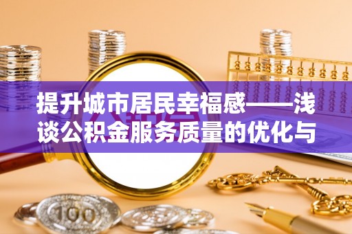 鹤城提升城市居民幸福感——浅谈公积金服务质量的优化与未来