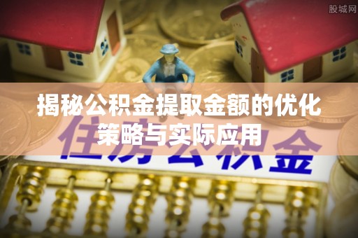 鹤城揭秘公积金提取金额的优化策略与实际应用