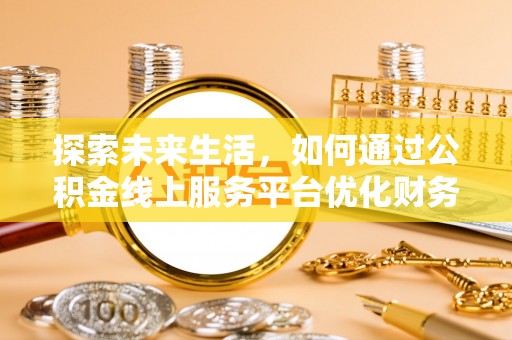 鹤城探索未来生活，如何通过公积金线上服务平台优化财务管理