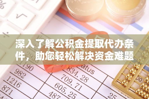 鹤城深入了解公积金提取代办条件，助您轻松解决资金难题