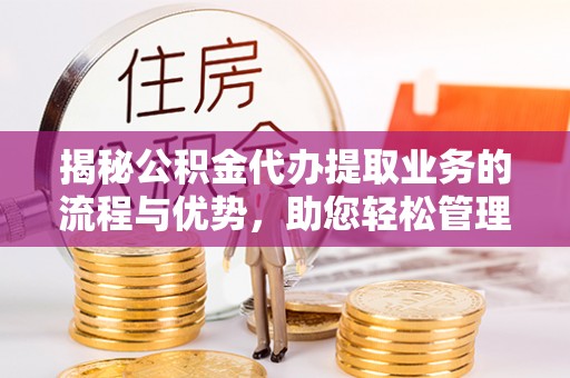 鹤城揭秘公积金代办提取业务的流程与优势，助您轻松管理财务