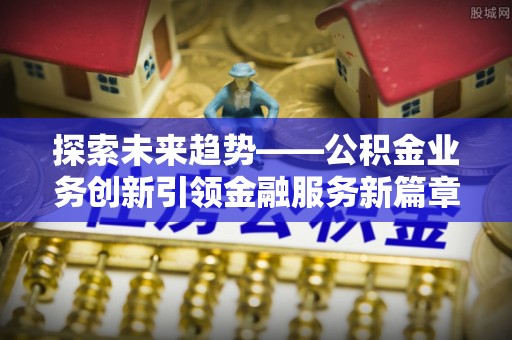 鹤城探索未来趋势——公积金业务创新引领金融服务新篇章