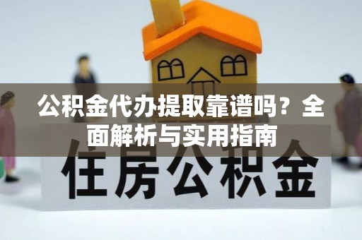 鹤城公积金代办提取靠谱吗？全面解析与实用指南