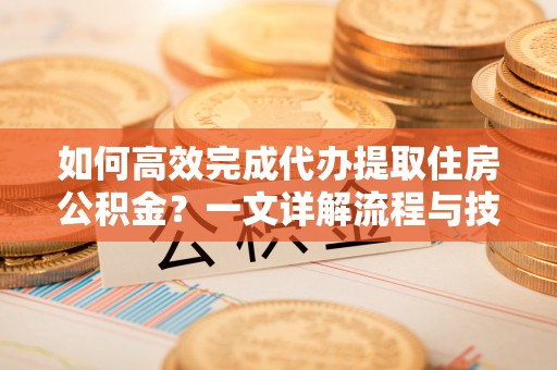 鹤城如何高效完成代办提取住房公积金？一文详解流程与技巧