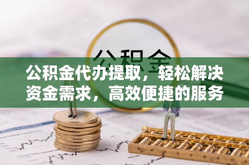 鹤城公积金代办提取，轻松解决资金需求，高效便捷的服务选择
