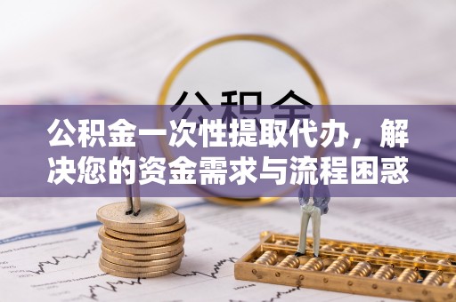 鹤城公积金一次性提取代办，解决您的资金需求与流程困惑