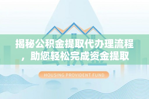 鹤城揭秘公积金提取代办理流程，助您轻松完成资金提取