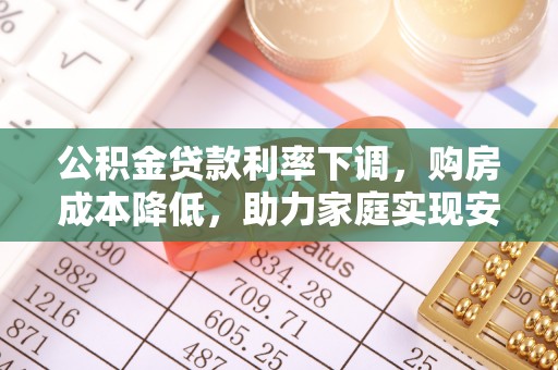 鹤城公积金贷款利率下调，购房成本降低，助力家庭实现安居梦
