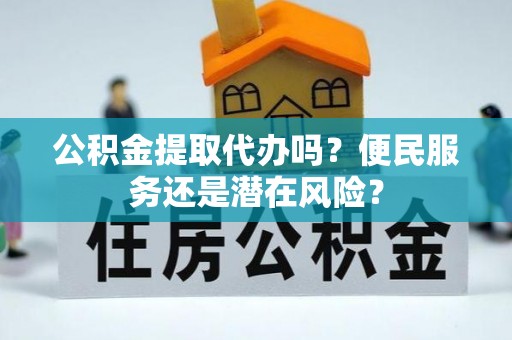 鹤城公积金提取代办吗？便民服务还是潜在风险？
