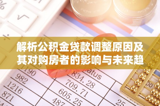 鹤城解析公积金贷款调整原因及其对购房者的影响与未来趋势