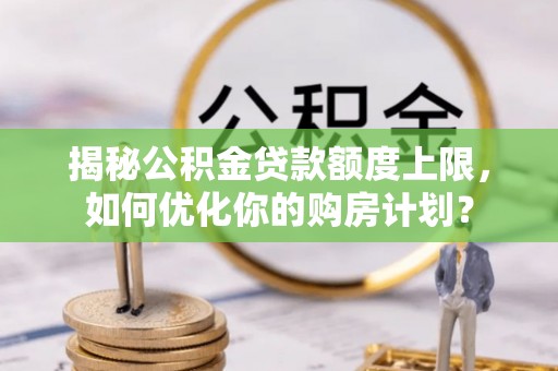 鹤城揭秘公积金贷款额度上限，如何优化你的购房计划？
