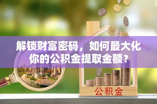鹤城解锁财富密码，如何最大化你的公积金提取金额？