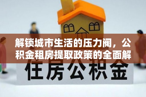 鹤城解锁城市生活的压力阀，公积金租房提取政策的全面解析与实践指南