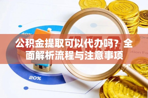 鹤城公积金提取可以代办吗？全面解析流程与注意事项