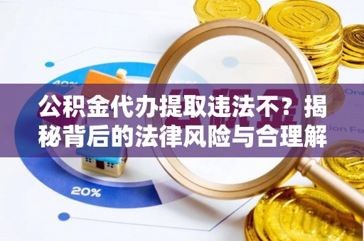 鹤城公积金代办提取违法不？揭秘背后的法律风险与合理解决方案