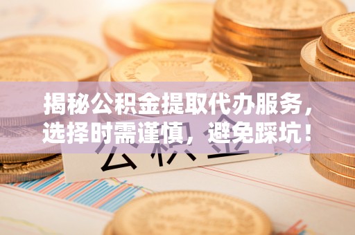 鹤城揭秘公积金提取代办服务，选择时需谨慎，避免踩坑！
