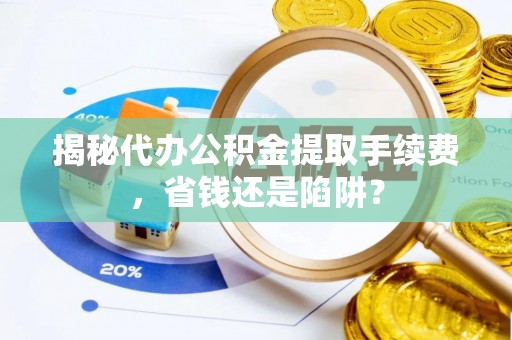 鹤城揭秘代办公积金提取手续费，省钱还是陷阱？