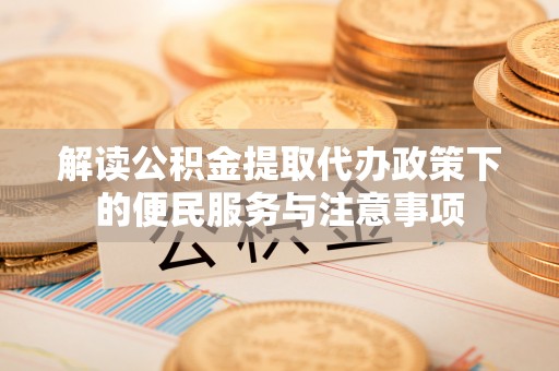 鹤城解读公积金提取代办政策下的便民服务与注意事项