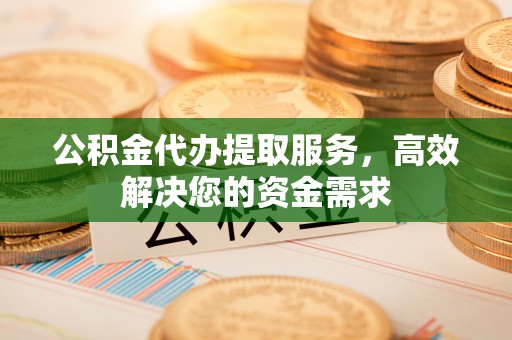 鹤城公积金代办提取服务，高效解决您的资金需求