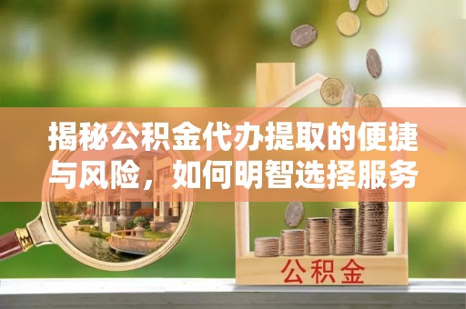 鹤城揭秘公积金代办提取的便捷与风险，如何明智选择服务？
