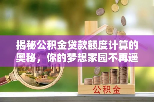 鹤城揭秘公积金贷款额度计算的奥秘，你的梦想家园不再遥不可及