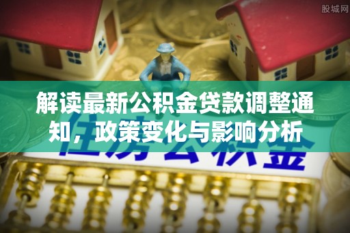 鹤城解读最新公积金贷款调整通知，政策变化与影响分析