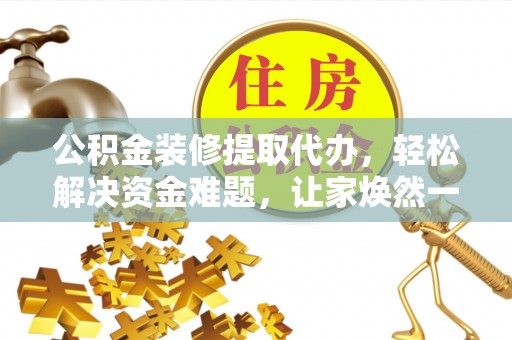 鹤城公积金装修提取代办，轻松解决资金难题，让家焕然一新