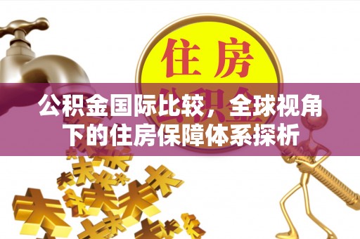 鹤城公积金国际比较，全球视角下的住房保障体系探析