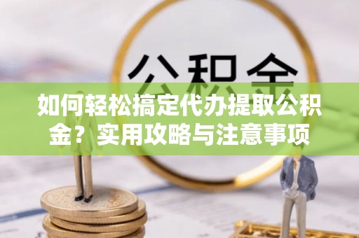 鹤城如何轻松搞定代办提取公积金？实用攻略与注意事项