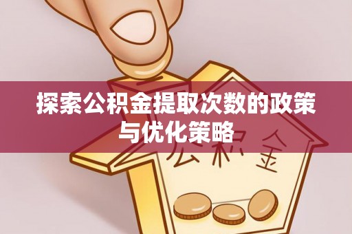 鹤城探索公积金提取次数的政策与优化策略