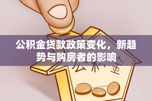 鹤城公积金贷款政策变化，新趋势与购房者的影响