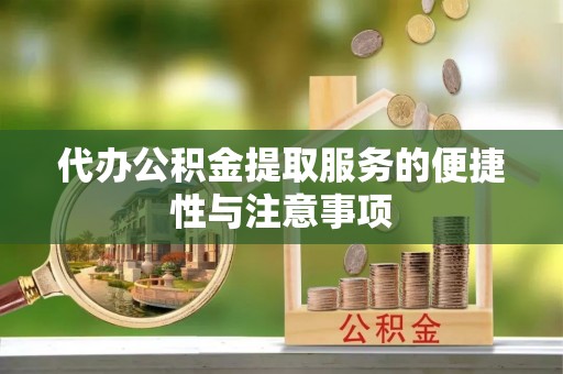 鹤城代办公积金提取服务的便捷性与注意事项