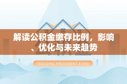 鹤城解读公积金缴存比例，影响、优化与未来趋势
