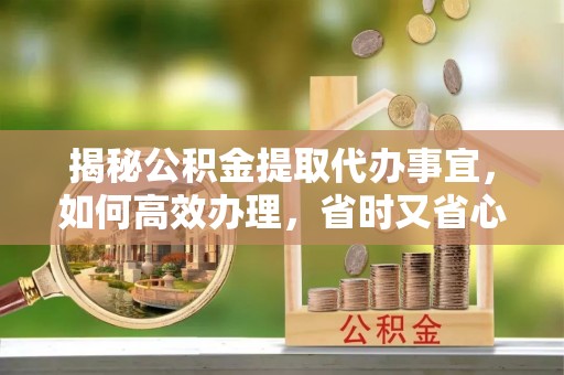鹤城揭秘公积金提取代办事宜，如何高效办理，省时又省心？