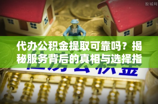 鹤城代办公积金提取可靠吗？揭秘服务背后的真相与选择指南