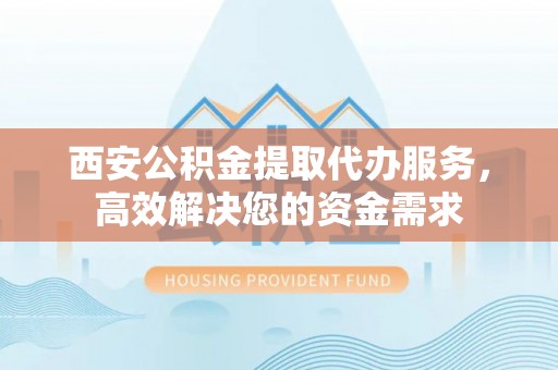 鹤城西安公积金提取代办服务，高效解决您的资金需求