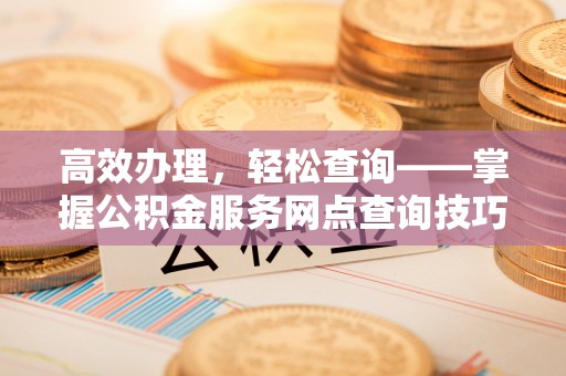 鹤城高效办理，轻松查询——掌握公积金服务网点查询技巧