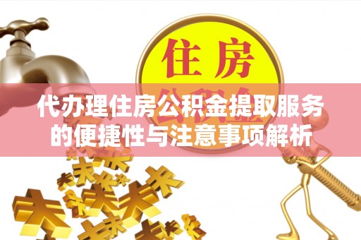 鹤城代办理住房公积金提取服务的便捷性与注意事项解析