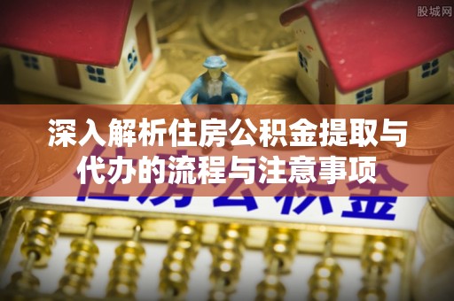 鹤城深入解析住房公积金提取与代办的流程与注意事项