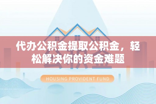 鹤城代办公积金提取公积金，轻松解决你的资金难题