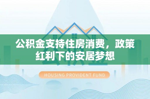 鹤城公积金支持住房消费，政策红利下的安居梦想