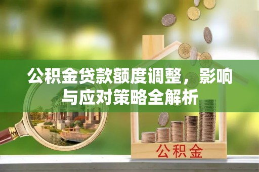 鹤城公积金贷款额度调整，影响与应对策略全解析