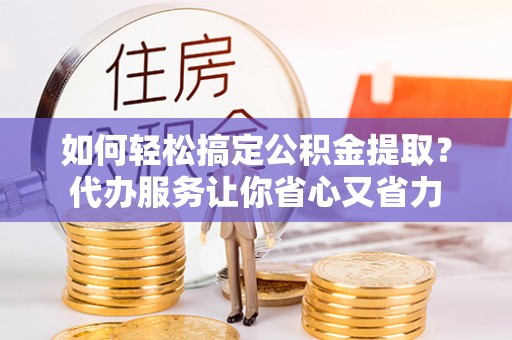 鹤城如何轻松搞定公积金提取？代办服务让你省心又省力