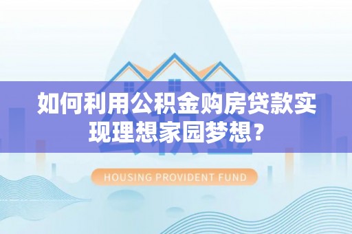 鹤城如何利用公积金购房贷款实现理想家园梦想？