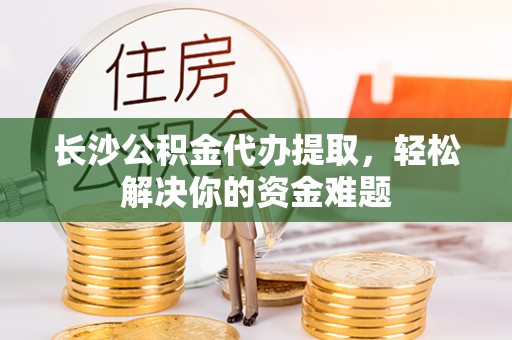 鹤城长沙公积金代办提取，轻松解决你的资金难题