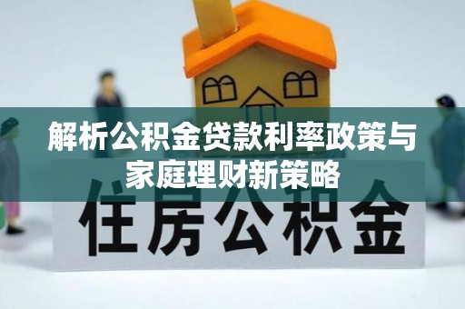 鹤城解析公积金贷款利率政策与家庭理财新策略