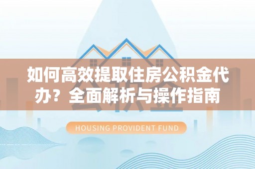 鹤城如何高效提取住房公积金代办？全面解析与操作指南